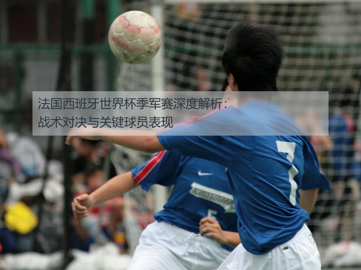 法国西班牙世界杯季军赛深度解析:战术对决与关键球员表现